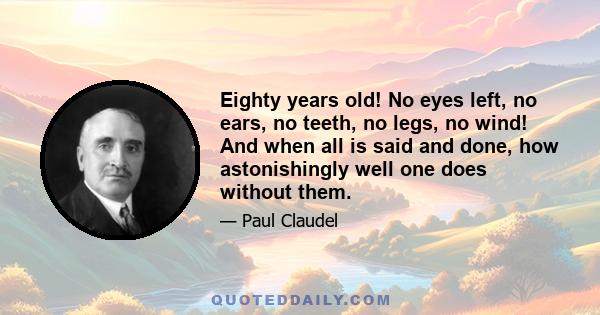 Eighty years old! No eyes left, no ears, no teeth, no legs, no wind! And when all is said and done, how astonishingly well one does without them.