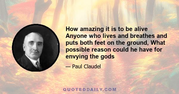 How amazing it is to be alive Anyone who lives and breathes and puts both feet on the ground, What possible reason could he have for envying the gods