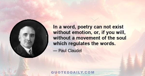 In a word, poetry can not exist without emotion, or, if you will, without a movement of the soul which regulates the words.