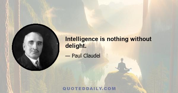 Intelligence is nothing without delight.