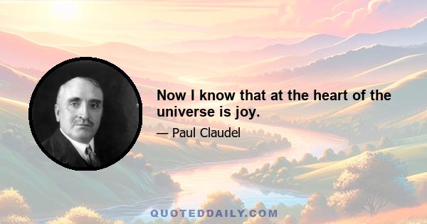 Now I know that at the heart of the universe is joy.