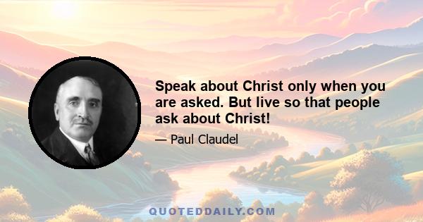 Speak about Christ only when you are asked. But live so that people ask about Christ!