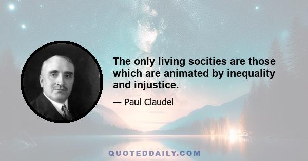 The only living socities are those which are animated by inequality and injustice.