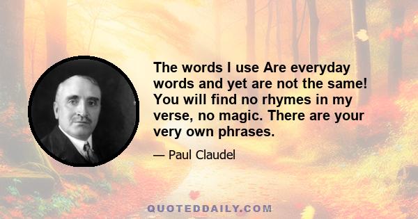 The words I use Are everyday words and yet are not the same! You will find no rhymes in my verse, no magic. There are your very own phrases.