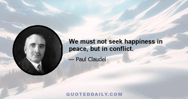 We must not seek happiness in peace, but in conflict.