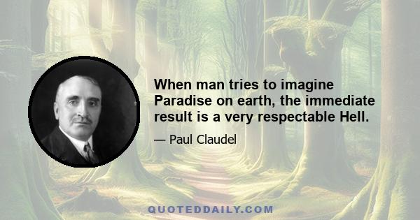 When man tries to imagine Paradise on earth, the immediate result is a very respectable Hell.