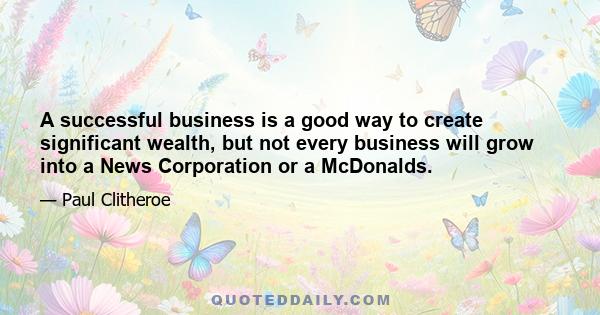 A successful business is a good way to create significant wealth, but not every business will grow into a News Corporation or a McDonalds.