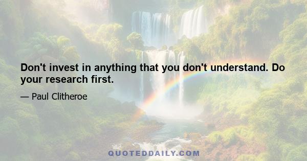 Don't invest in anything that you don't understand. Do your research first.