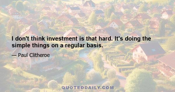 I don't think investment is that hard. It's doing the simple things on a regular basis.