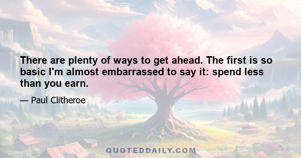 There are plenty of ways to get ahead. The first is so basic I'm almost embarrassed to say it: spend less than you earn.