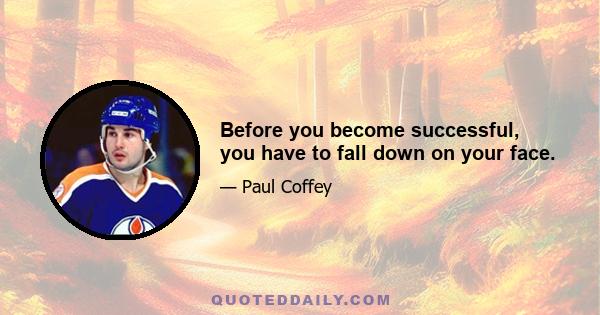 Before you become successful, you have to fall down on your face.