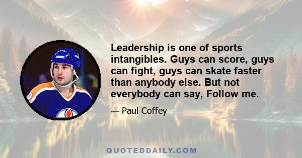 Leadership is one of sports intangibles. Guys can score, guys can fight, guys can skate faster than anybody else. But not everybody can say, Follow me.