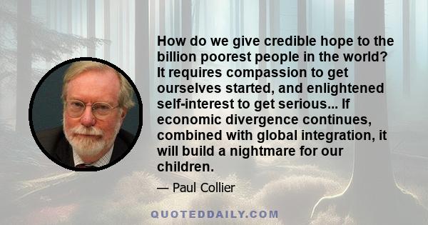 How do we give credible hope to the billion poorest people in the world? It requires compassion to get ourselves started, and enlightened self-interest to get serious... If economic divergence continues, combined with