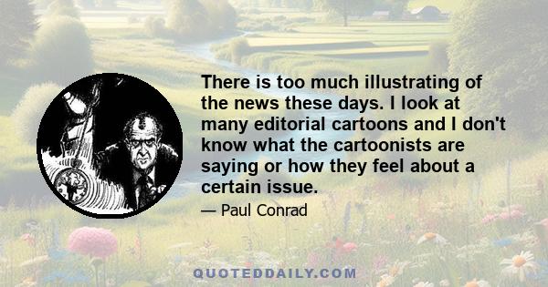 There is too much illustrating of the news these days. I look at many editorial cartoons and I don't know what the cartoonists are saying or how they feel about a certain issue.