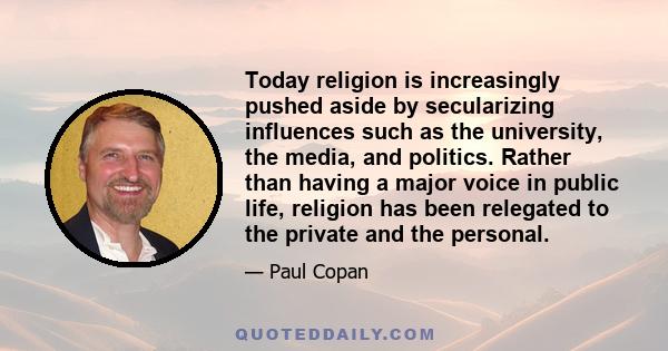 Today religion is increasingly pushed aside by secularizing influences such as the university, the media, and politics. Rather than having a major voice in public life, religion has been relegated to the private and the 