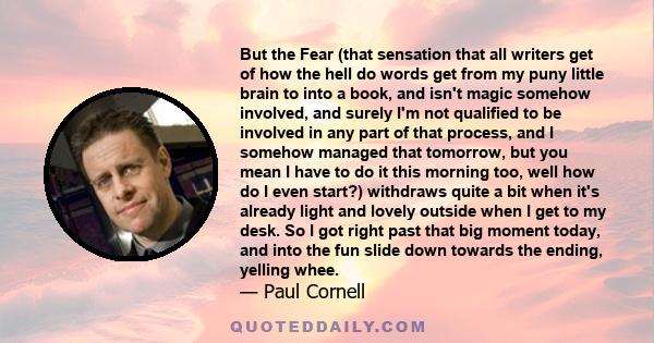 But the Fear (that sensation that all writers get of how the hell do words get from my puny little brain to into a book, and isn't magic somehow involved, and surely I'm not qualified to be involved in any part of that