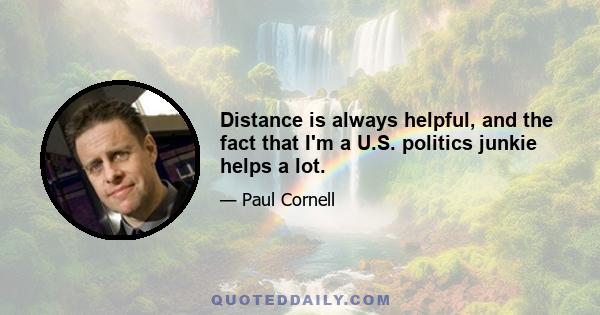 Distance is always helpful, and the fact that I'm a U.S. politics junkie helps a lot.