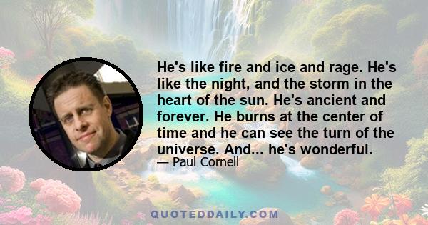 He's like fire and ice and rage. He's like the night, and the storm in the heart of the sun. He's ancient and forever. He burns at the center of time and he can see the turn of the universe. And... he's wonderful.