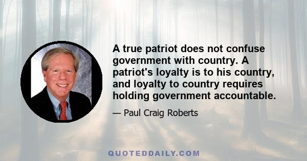 A true patriot does not confuse government with country. A patriot's loyalty is to his country, and loyalty to country requires holding government accountable.