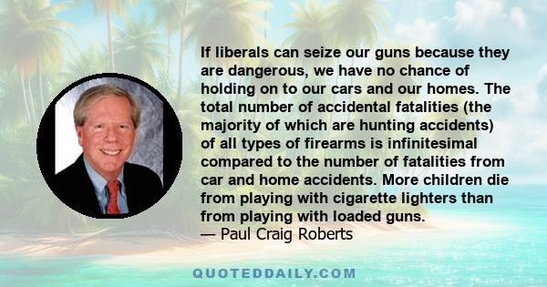 If liberals can seize our guns because they are dangerous, we have no chance of holding on to our cars and our homes. The total number of accidental fatalities (the majority of which are hunting accidents) of all types