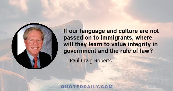 If our language and culture are not passed on to immigrants, where will they learn to value integrity in government and the rule of law?