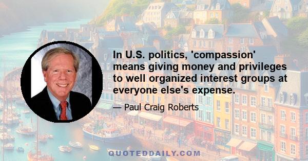 In U.S. politics, 'compassion' means giving money and privileges to well organized interest groups at everyone else's expense.