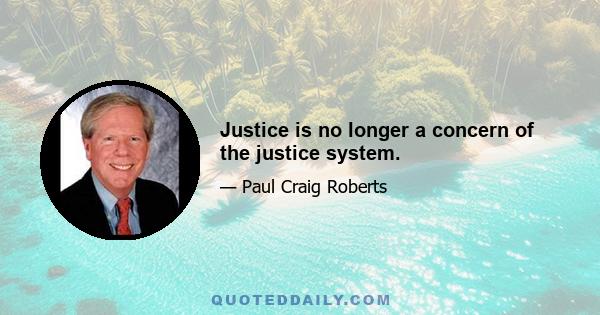 Justice is no longer a concern of the justice system.