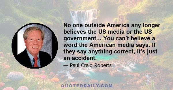 No one outside America any longer believes the US media or the US government... You can't believe a word the American media says. If they say anything correct, it's just an accident.