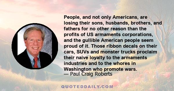 People, and not only Americans, are losing their sons, husbands, brothers, and fathers for no other reason than the profits of US armaments corporations, and the gullible American people seem proud of it. Those ribbon