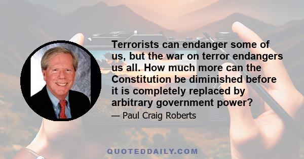 Terrorists can endanger some of us, but the war on terror endangers us all. How much more can the Constitution be diminished before it is completely replaced by arbitrary government power?