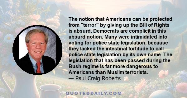 The notion that Americans can be protected from terror by giving up the Bill of Rights is absurd. Democrats are complicit in this absurd notion. Many were intimidated into voting for police state legislation, because