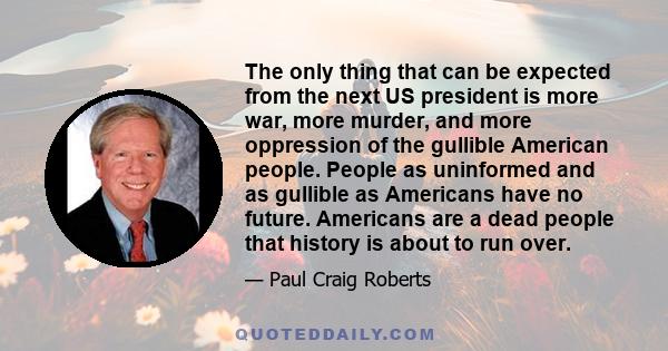 The only thing that can be expected from the next US president is more war, more murder, and more oppression of the gullible American people. People as uninformed and as gullible as Americans have no future. Americans