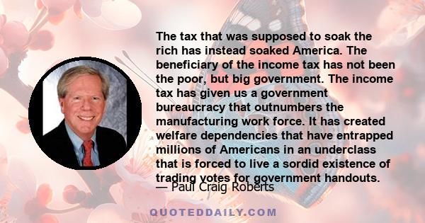 The tax that was supposed to soak the rich has instead soaked America. The beneficiary of the income tax has not been the poor, but big government. The income tax has given us a government bureaucracy that outnumbers