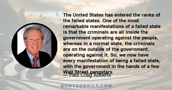 The United States has entered the ranks of the failed states. One of the most remarkable manifestations of a failed state is that the criminals are all inside the government operating against the people, whereas in a