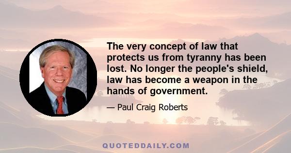 The very concept of law that protects us from tyranny has been lost. No longer the people's shield, law has become a weapon in the hands of government.