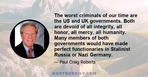 The worst criminals of our time are the US and UK governments. Both are devoid of all integrity, all honor, all mercy, all humanity. Many members of both governments would have made perfect functionaries in Stalinist