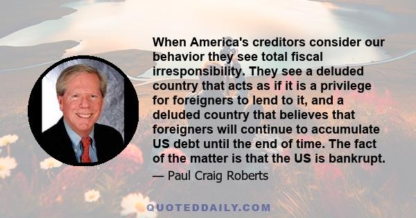 When America's creditors consider our behavior they see total fiscal irresponsibility. They see a deluded country that acts as if it is a privilege for foreigners to lend to it, and a deluded country that believes that