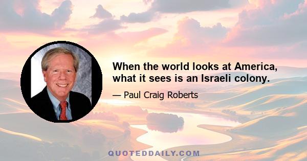 When the world looks at America, what it sees is an Israeli colony.