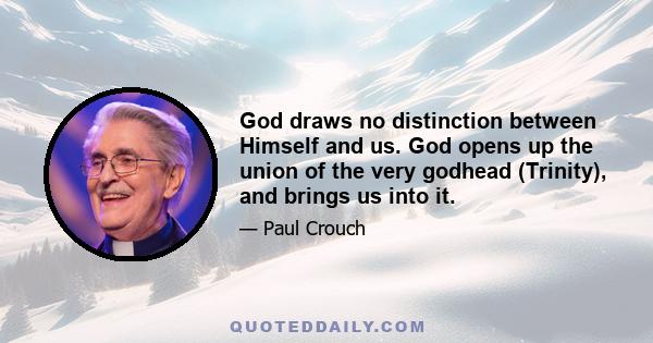 God draws no distinction between Himself and us. God opens up the union of the very godhead (Trinity), and brings us into it.