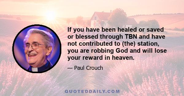 If you have been healed or saved or blessed through TBN and have not contributed to (the) station, you are robbing God and will lose your reward in heaven.