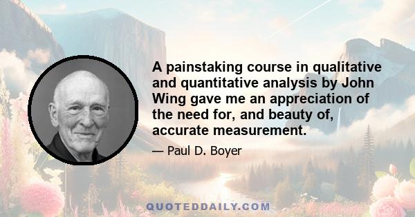 A painstaking course in qualitative and quantitative analysis by John Wing gave me an appreciation of the need for, and beauty of, accurate measurement.