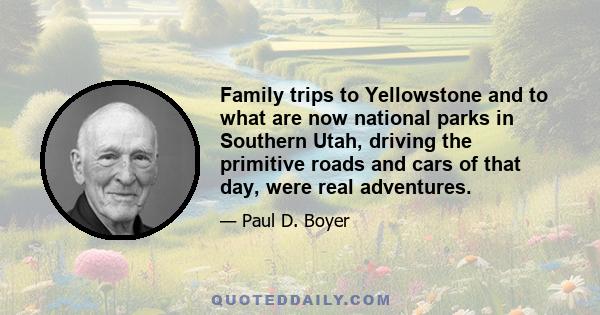 Family trips to Yellowstone and to what are now national parks in Southern Utah, driving the primitive roads and cars of that day, were real adventures.