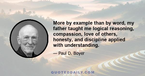 More by example than by word, my father taught me logical reasoning, compassion, love of others, honesty, and discipline applied with understanding.