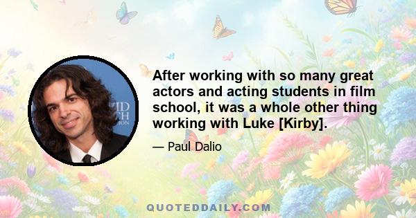 After working with so many great actors and acting students in film school, it was a whole other thing working with Luke [Kirby].