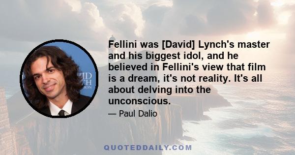 Fellini was [David] Lynch's master and his biggest idol, and he believed in Fellini's view that film is a dream, it's not reality. It's all about delving into the unconscious.