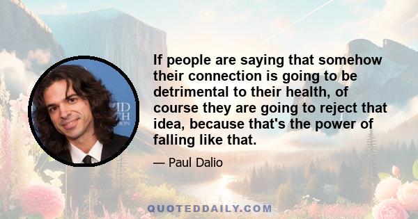 If people are saying that somehow their connection is going to be detrimental to their health, of course they are going to reject that idea, because that's the power of falling like that.