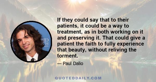 If they could say that to their patients, it could be a way to treatment, as in both working on it and preserving it. That could give a patient the faith to fully experience that beauty, without reliving the torment.