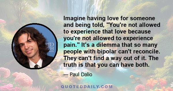 Imagine having love for someone and being told, You're not allowed to experience that love because you're not allowed to experience pain. It's a dilemma that so many people with bipolar can't reconcile. They can't find