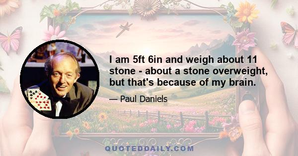 I am 5ft 6in and weigh about 11 stone - about a stone overweight, but that's because of my brain.