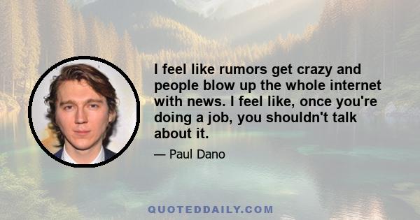 I feel like rumors get crazy and people blow up the whole internet with news. I feel like, once you're doing a job, you shouldn't talk about it.